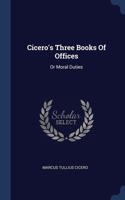Cicero's Three Books Of Offices: Or Moral Duties
