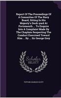 Report of the Proceedings of a Committee of the Navy Board, Sitting in His Majesty's Dock-Yard at Portsmouth ... to Enquire Into a Complaint Made by the Chaplain Respecting the Conduct Exercised Toward Him ... by ... Sir George Grey