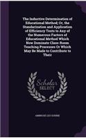 The Inductive Determination of Educational Method; Or, the Standarization and Application of Efficiency Tests to Any of the Numerous Factors of Educational Method Which Now Dominate Class-Room Teaching Processes Or Which May Be Made to Contribute t