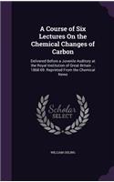 A Course of Six Lectures On the Chemical Changes of Carbon