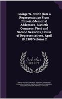George W. Smith (Late a Representative from Illinois) Memorial Addresses, Sixtieth Congress, First and Second Sessions, House of Representatives, April 19, 1908 Volume 2