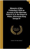 Memoirs of Mrs. Fitzherbert; With an Account of Her Marriage With H. R. H. the Prince of Wales, Afterwards King George IV