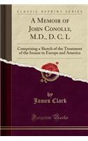 A Memoir of John Conolly, M.D., D. C. L: Comprising a Sketch of the Treatment of the Insane in Europe and America (Classic Reprint)