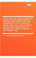 Life in Utah; Or, the Mysteries and Crimes of Mormonism. Being an Exposï¿½ of the Secret Rites and Ceremonies of the Latter-Day Saints, with a Full and Authentic History of Polygamy and the Mormon Sect from Its Origin to the Present Time