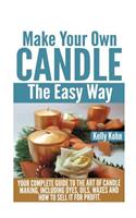 Make Your Own Candle the Easy Way: Your Complete Guide to the Art of Candle Making, Including Dyes, Oils, Waxes and How to Sell It for Profit