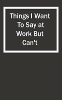 Things I Want To Say at Work But Can't: 6x9 Lined Notebook, Gift For a Friend or a Colleague (Gift For Someone You Love)
