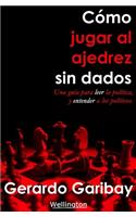 Cómo jugar ajedrez sin dados: Un manual para leer la política y entender a los políticos.