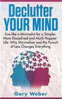 Declutter Your Mind: Live Like a Minimalist for a Simpler, More Disciplined and Much Happier Life: Why Minimalism and the Pursuit of Less Changes Everything