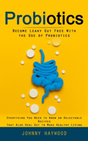 Probiotics: Become Leaky Gut Free With the Use of Probiotics (Everything You Need to Know on Delectable Recipes That Also Heal Gut to Make Healthy Living)