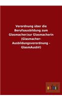 Verordnung über die Berufsausbildung zum Glasmacher/zur Glasmacherin (Glasmacher- Ausbildungsverordnung - GlasmAusbV)