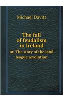 The Fall of Feudalism in Ireland Or, the Story of the Land League Revolution