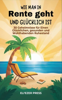 Wie man in Rente geht und glücklich ist: 30 Geheimnisse für Einen Glücklichen, gesunden und Wohlhabenden Ruhestand