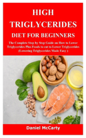 High Triglycerides Diet for Beginners: The Complete Step by Step Guide on How to Lower Triglycerides Plus Foods to eat to Lower Triglycerides (Lowering Triglycerides Made Easy )