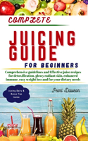 Complete Juicing Guide for Beginners: Comprehensive guidelines and Effective juice recipes for detoxification, glowy radiant skin, enhanced immune, easy weight loss and for your dietary 