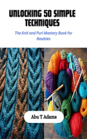 Unlocking 50 Simple Techniques: The Knit and Purl Mastery Book for Newbies