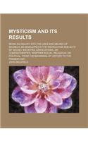 Mysticism and Its Results; Being an Inquiry Into the Uses and Abuses of Secrecy, as Developed in the Instruction and Acts of Secret Societies, Associa