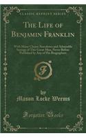 The Life of Benjamin Franklin: With Many Choice Anecdotes and Admirable Sayings of This Great Man, Never Before Published by Any of His Biographers (Classic Reprint)