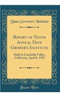 Report of Tenth Annual Date Grower's Institute: Held in Coachella Valley, California, April 8, 1933 (Classic Reprint)