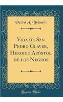 Vida de San Pedro Claver, Heroico Apóstol de los Negros (Classic Reprint)