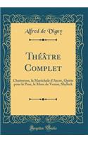 Théâtre Complet: Chatterton, la Maréchale d'Ancre, Quitte pour la Peur, le More de Venise, Shylock (Classic Reprint)