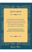 Le Parfumeur FranÃ§ois Qui Enseigne Toutes Les Manieres de Tirer Les Odeurs Des Fleurs, Et Ã? Faire Toutes Sortes de Composition de Parfums: Avec Le Secret de Purger Le Tabac En Poudre; Et Le Parfumer de Toutes Sortes d'Odeurs, Pour Le Divertisseme