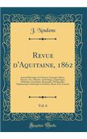 Revue D'Aquitaine, 1862, Vol. 6: Journal Historique de Guienne, Gascogne, Bearn, Navarre, Etc.; Histoire, Archeologie, Linguistique, Philologie, Genealogie, Biographie, Paleographie, Diplomatique, Statistique, Litterature, Beaux Arts, Sciences