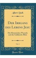 Der Irrgang des Lebens Jesu, Vol. 1: Die Historischen Wurzeln und die Galiläische Blüte (Classic Reprint)