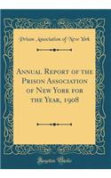 Annual Report of the Prison Association of New York for the Year, 1908 (Classic Reprint)