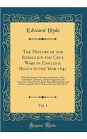 The History of the Rebellion and Civil Wars in England, Begun in the Year 1641, Vol. 1: With the Precedent Passages, and Actions, That Contributed Thereunto, and the Happy End, and Conclusion Thereof by the King's Blessed Restoration, and Return, U