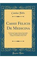 Cassii Felicis de Medicina: Ex Graecis Logicae Sectae Auctoribus Liber, Translatus Sub Artabure Et Calepio Consulibus (Anno 447) (Classic Reprint)