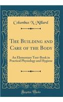 The Building and Care of the Body: An Elementary Text-Book in Practical Physiology and Hygiene (Classic Reprint)