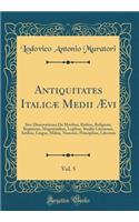 Antiquitates Italicï¿½ Medii ï¿½vi, Vol. 5: Sive Dissertationes de Moribus, Ritibus, Religione, Regimene, Magistratibus, Legibus, Studiis Literarum, Artibus, Lingus, Militis, Nummis, Principibus, Libertate (Classic Reprint)