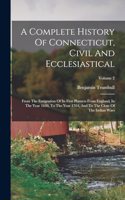 Complete History Of Connecticut, Civil And Ecclesiastical: From The Emigration Of Its First Planters From England, In The Year 1630, To The Year 1764, And To The Close Of The Indian Wars; Volume 2