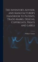 Inventor's Adviser, and Manufacturer's Handbook to Patents, Trade-marks, Designs, Copyrights, Prints and Labels