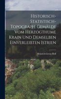 Historisch-statistisch-topograph. Gemälde Vom Herzogthume Krain Und Demselben Einverleibten Istrien