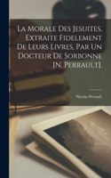 Morale Des Jesuites, Extraite Fidelement De Leurs Livres, Par Un Docteur De Sorbonne [N. Perrault].