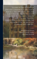 Studies in the History of English Commerce in the Tudor Period. I. The Organization and Early History of the Muscovy Company, by Armand J. Gerson, PH.D. II. English Trading Expeditions Into Asia Under the Authority of the Muscovy Company (1557-1581