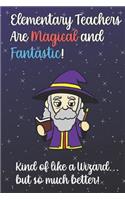 Elementary Teachers Are Magical and Fantastic! Kind of Like A Wizard, But So Much Better!: Teacher Appreciation and School Education Themed Notebook and Journal to Write or Take Notes In. A Funny Work Book, Planner or Diary Gift Idea