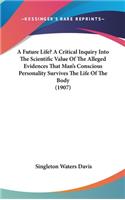 Future Life? A Critical Inquiry Into The Scientific Value Of The Alleged Evidences That Man's Conscious Personality Survives The Life Of The Body (1907)