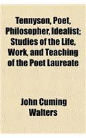 Tennyson, Poet, Philosopher, Idealist; Studies of the Life, Work, and Teaching of the Poet Laureate