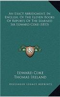 An Exact Abridgment, in English, of the Eleven Books of Reports of the Learned Sir Edward Coke (1813)
