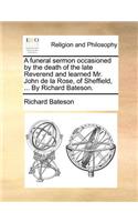 A Funeral Sermon Occasioned by the Death of the Late Reverend and Learned Mr. John de la Rose, of Sheffield, ... by Richard Bateson.