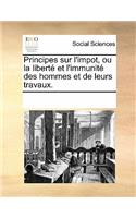 Principes Sur L'Impot, Ou La Liberte Et L'Immunite Des Hommes Et de Leurs Travaux.