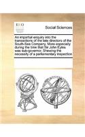 An Impartial Enquiry Into the Transactions of the Late Directors of the South-Sea Company. More Especially During the Time That Sir John Eyles Was Sub-Governor. Shewing the Necessity of a Parliamentary Inspection