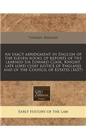 An Exact Abridgment in English of the Eleven Books of Reports of the Learned Sir Edward Cook, Knight, Late Lord Chief Justice of England and of the Council of Estates (1657): (English)