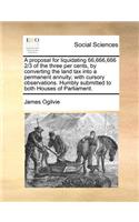A proposal for liquidating 66,666,666 2/3 of the three per cents, by converting the land tax into a permanent annuity; with cursory observations. Humbly submitted to both Houses of Parliament.: (English)