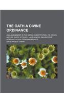 The Oath a Divine Ordinance; And an Element in the Social Constitution, Its Origin, Nature, Ends, Efficacy, Lawfulness, Obligations, Interpretation, Form and Abuses