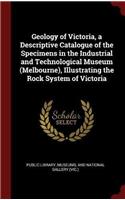 Geology of Victoria, a Descriptive Catalogue of the Specimens in the Industrial and Technological Museum (Melbourne), Illustrating the Rock System of