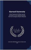 Harvard University: A Brief Statement Of What Harvard University Is, How It May Be Entered And How Its Degrees May Be Obtained