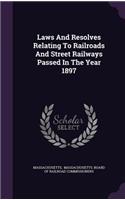 Laws And Resolves Relating To Railroads And Street Railways Passed In The Year 1897